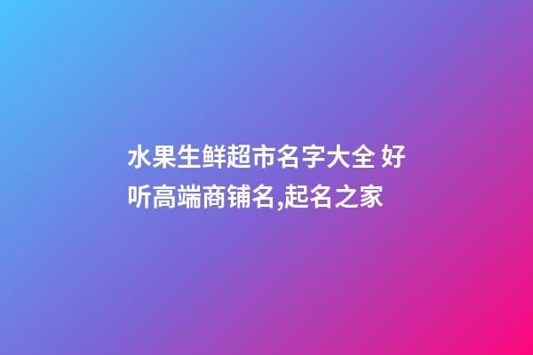 水果生鲜超市名字大全 好听高端商铺名,起名之家